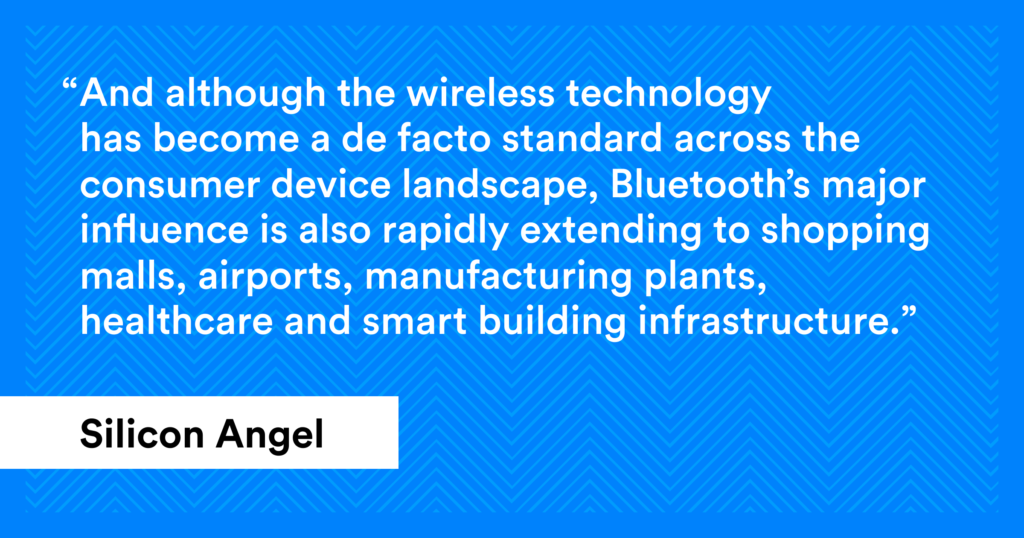 Silicon Angel Quote, And although the wireless technology has become a de facto standard across the consumer device landscape, Bluetooth's major influence is also rapidly extending to shopping malls, manufacturing plants, healthcare and smart building infrastructure. 